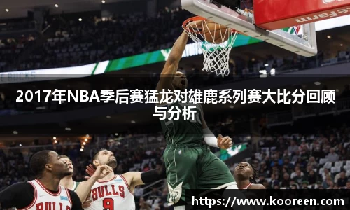 2017年NBA季后赛猛龙对雄鹿系列赛大比分回顾与分析